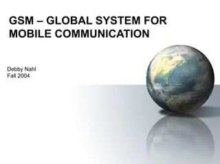 GSM – GLOBAL SYSTEM FOR
MOBILE COMMUNICATION
Debby Nahl
Fall 2004
 