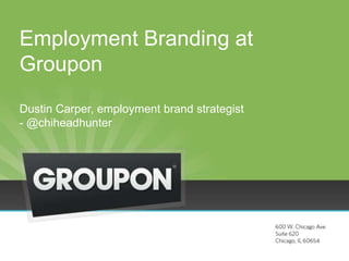 Employment Branding at
Groupon
Dustin Carper, employment brand strategist
- @chiheadhunter
 