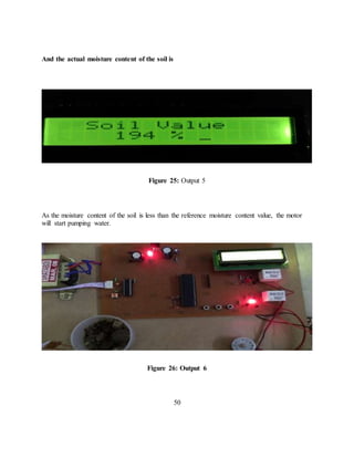And the actual moisture content of the soil is
Figure 25: Output 5
As the moisture content of the soil is less than the reference moisture content value, the motor
will start pumping water.
Figure 26: Output 6
50
 