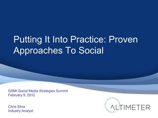 1




   Putting It Into Practice: Proven
   Approaches To Social



GSMI Social Media Strategies Summit
February 9, 2012


Chris Silva
Industry Analyst
 