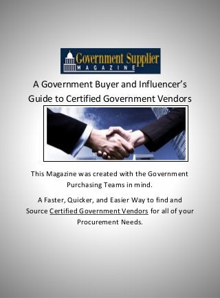 Govtsuppliermag.com
A Government Buyer and Influencer’s
Guide to Certified Government Vendors
This Magazine was created with the Government
Purchasing Teams in mind.
A Faster, Quicker, and Easier Way to find and
Source Certified Government Vendors for all of your
Procurement Needs.
 