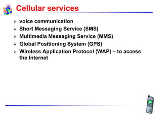 Cellular services
 voice communication
 Short Messaging Service (SMS)
 Multimedia Messaging Service (MMS)
 Global Positioning System (GPS)
 Wireless Application Protocol (WAP) – to access
the Internet
 