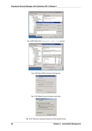 Greenbone Security Manager with Greenbone OS 4, Release 4
Fig. 8.28: Select the Greenbone Local Scan group.
Fig. 8.29: Deny Write access to the group.
Fig. 8.30: Make the permissions recursive.
Fig. 8.31: Policy for read permissions on the system drive.
98 Chapter 8. Vulnerability Management
 