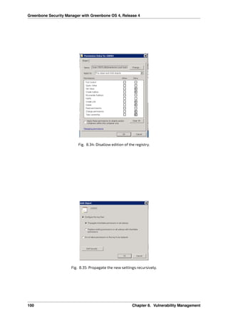 Greenbone Security Manager with Greenbone OS 4, Release 4
Fig. 8.34: Disallow edition of the registry.
Fig. 8.35: Propagate the new settings recursively.
100 Chapter 8. Vulnerability Management
 