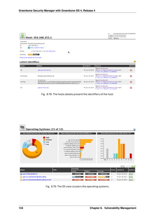 Greenbone Security Manager with Greenbone OS 4, Release 4
Fig. 8.78: The hosts details present the identiﬁers of the host.
Fig. 8.79: The OS view clusters the operating systems.
134 Chapter 8. Vulnerability Management
 