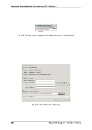 Greenbone Security Manager with Greenbone OS 4, Release 4
Fig. 14.3: The import button is located in the Information Security Model window.
Fig. 14.4: Select the report in the dialog.
220 Chapter 14. Integration with other Systems
 