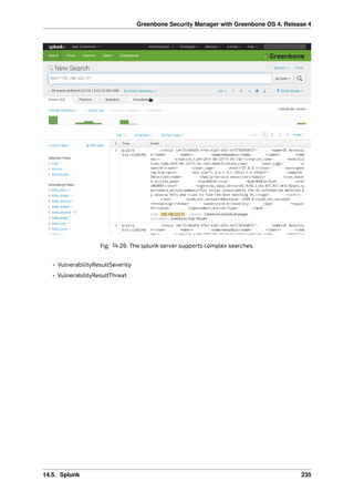Greenbone Security Manager with Greenbone OS 4, Release 4
Fig. 14.26: The splunk server supports complex searches.
• VulnerabilityResultSeverity
• VulnerabilityResultThreat
14.5. Splunk 235
 