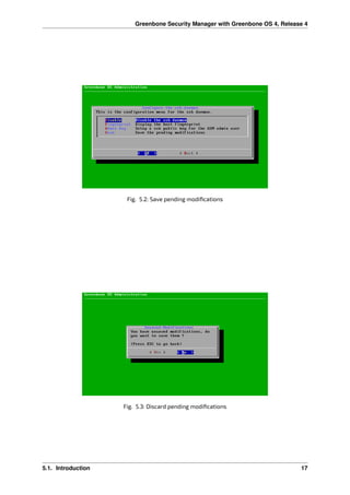 Greenbone Security Manager with Greenbone OS 4, Release 4
Fig. 5.2: Save pending modiﬁcations
Fig. 5.3: Discard pending modiﬁcations
5.1. Introduction 17
 
