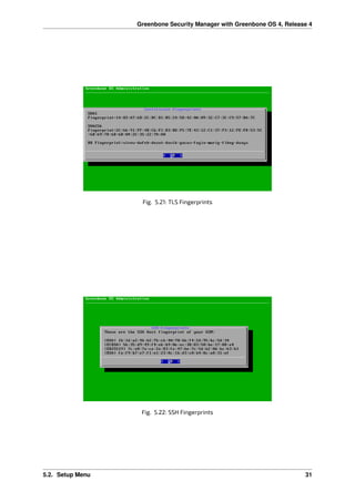 Greenbone Security Manager with Greenbone OS 4, Release 4
Fig. 5.21: TLS Fingerprints
Fig. 5.22: SSH Fingerprints
5.2. Setup Menu 31
 
