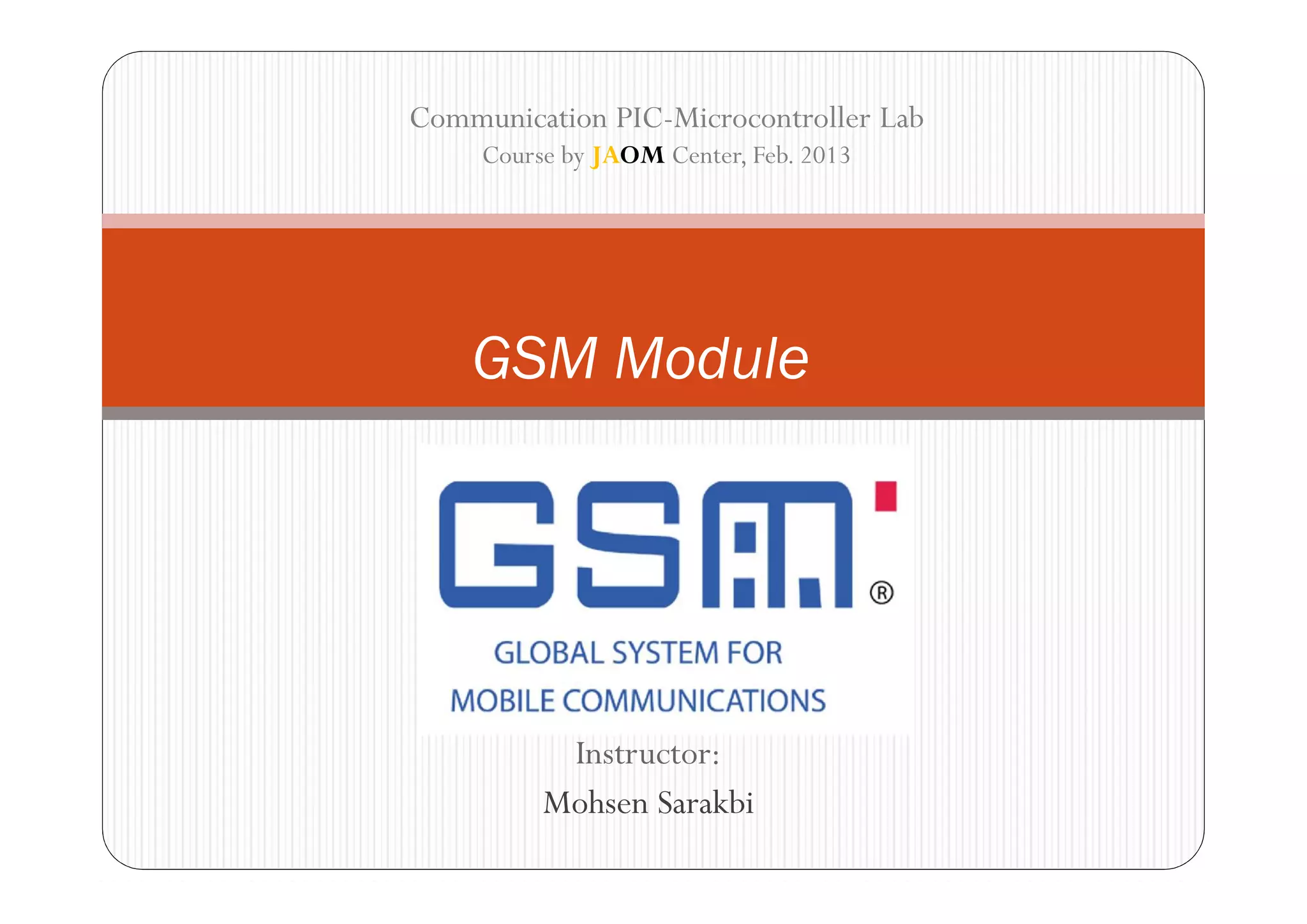 Communication PIC-Microcontroller Lab
     Course by JAOM Center, Feb. 2013




    GSM Module




           Instructor:
          Mohsen Sarakbi
 