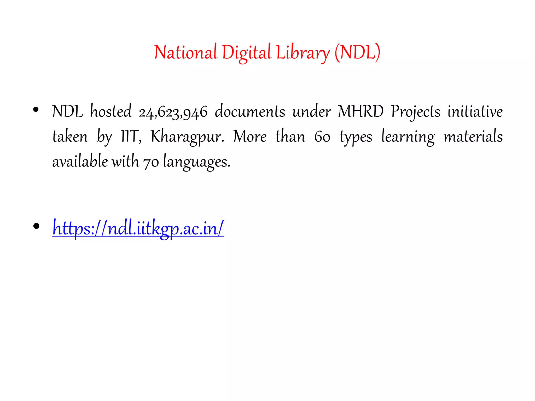 National Digital Library (NDL)
• NDL hosted 24,623,946 documents under MHRD Projects initiative
taken by IIT, Kharagpur. More than 60 types learning materials
available with 70 languages.
• https://ndl.iitkgp.ac.in/
 