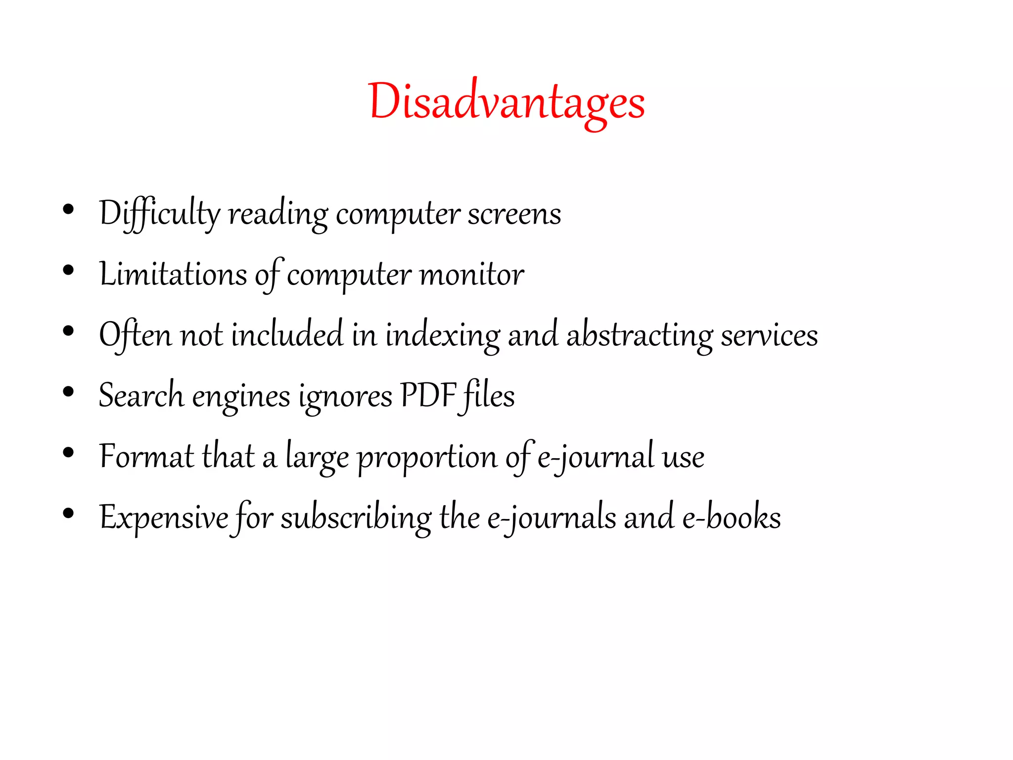 Disadvantages
• Difficulty reading computer screens
• Limitations of computer monitor
• Often not included in indexing and abstracting services
• Search engines ignores PDF files
• Format that a large proportion of e-journal use
• Expensive for subscribing the e-journals and e-books
 