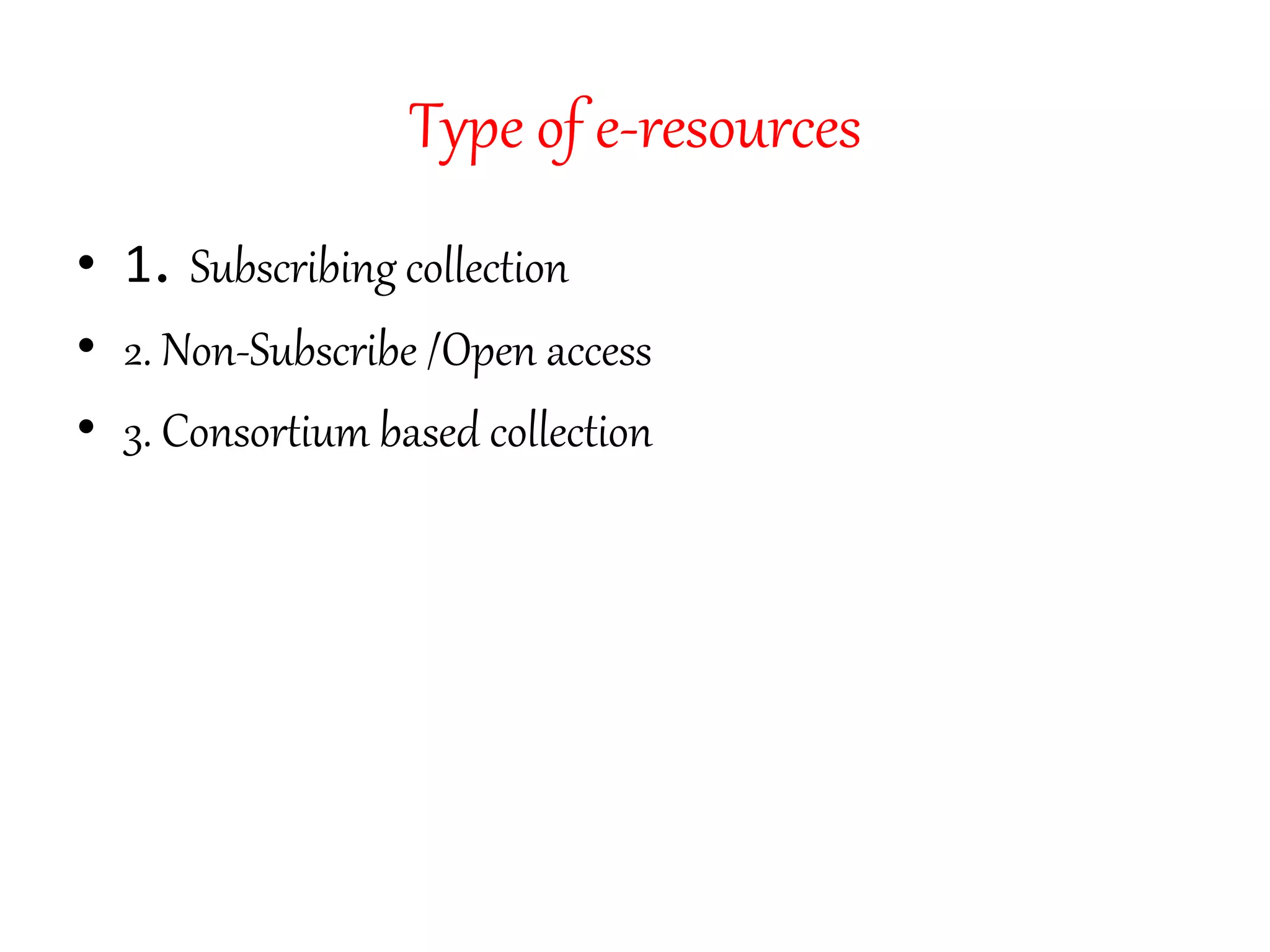 Type of e-resources
• 1. Subscribing collection
• 2. Non-Subscribe /Open access
• 3. Consortium based collection
 