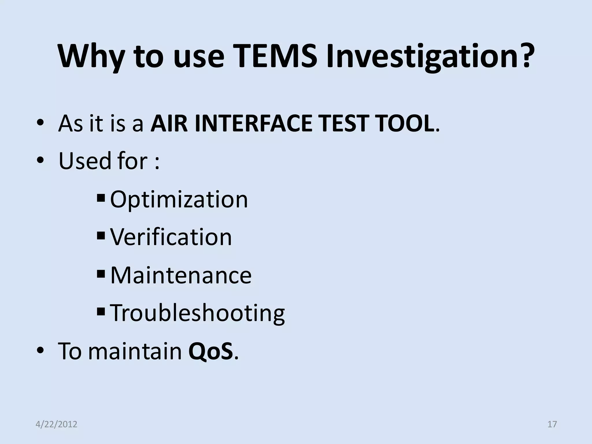 Why to use TEMS Investigation?
• As it is a AIR INTERFACE TEST TOOL.
• Used for :
Optimization
Verification
Maintenance
Troubleshooting
• To maintain QoS.
4/22/2012 17
 