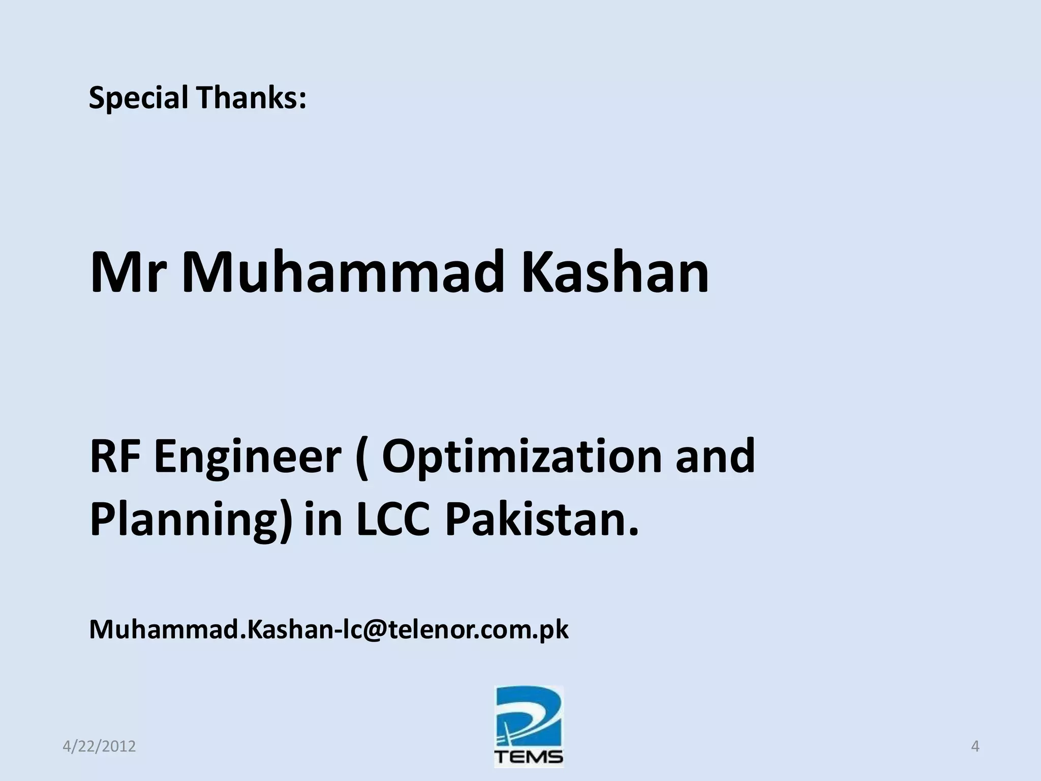 Special Thanks:
Mr Muhammad Kashan
RF Engineer ( Optimization and
Planning) in LCC Pakistan.
Muhammad.Kashan-lc@telenor.com.pk
4/22/2012 4
 
