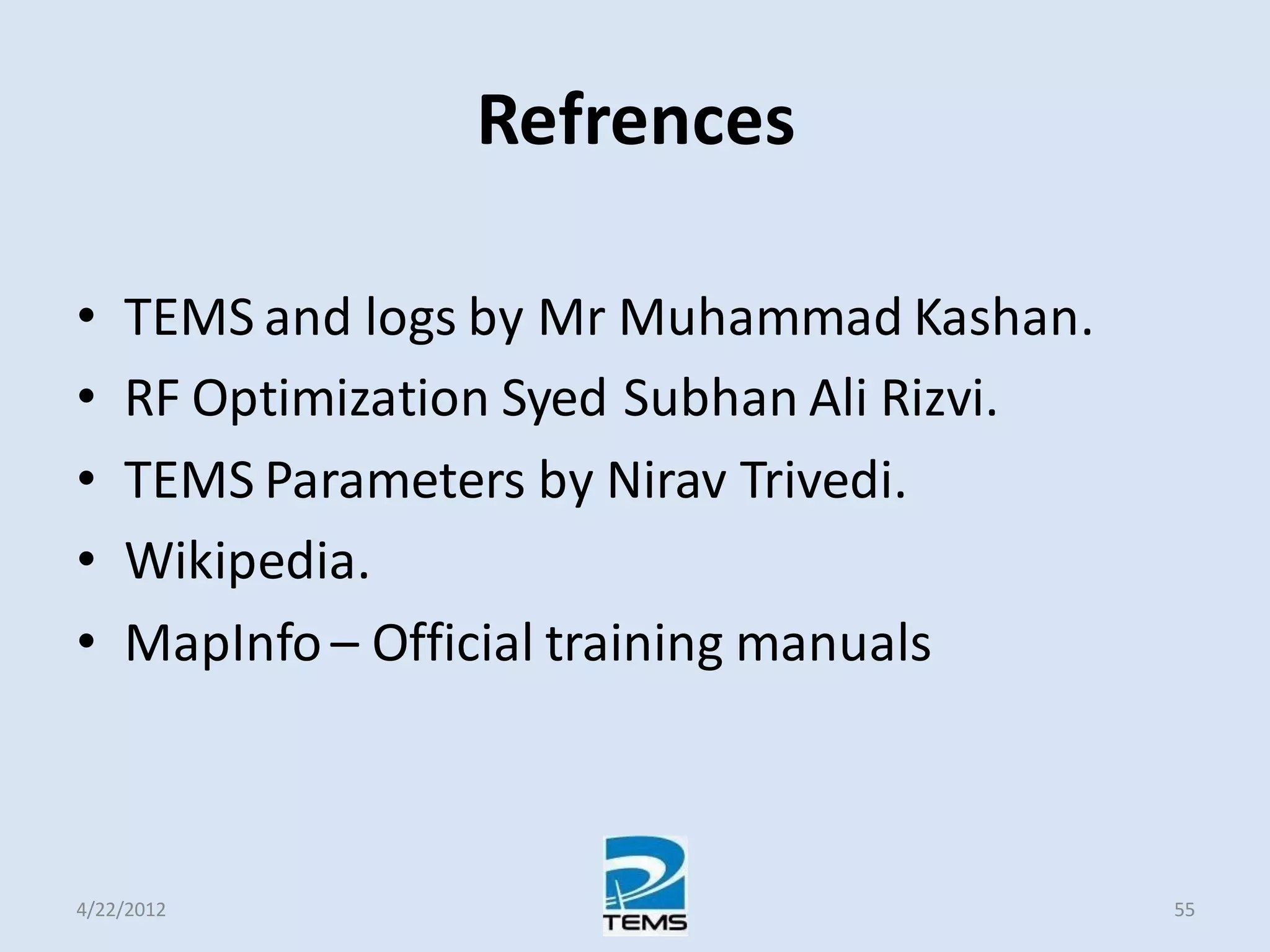 Refrences
• TEMS and logs by Mr Muhammad Kashan.
• RF Optimization Syed Subhan Ali Rizvi.
• TEMS Parameters by Nirav Trivedi.
• Wikipedia.
• MapInfo – Official training manuals
4/22/2012 55
 