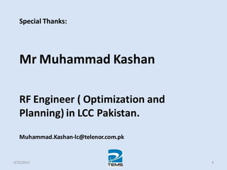 Special Thanks:
Mr Muhammad Kashan
RF Engineer ( Optimization and
Planning) in LCC Pakistan.
Muhammad.Kashan-lc@telenor.com.pk
4/22/2012 4
 