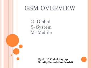 GSM OVERVIEW
G- Global
S- System
M- Mobile
By-Prof. Vishal Jagtap
Sandip Foundation,Nashik
 