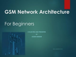 GSM Network Architecture
For Beginners
COLLECTED AND PRESENTED
BY
ASSEM MUBDER
ASSIM_MUBDER@LIVE.COM
 