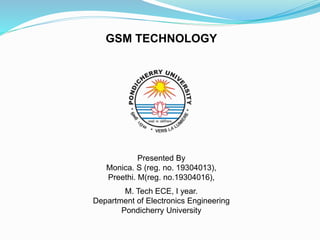 GSM TECHNOLOGY
Presented By
Monica. S (reg. no. 19304013),
Preethi. M(reg. no.19304016),
M. Tech ECE, I year.
Department of Electronics Engineering
Pondicherry University
 