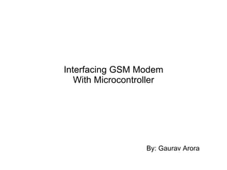Interfacing GSM Modem With Microcontroller By: Gaurav Arora 