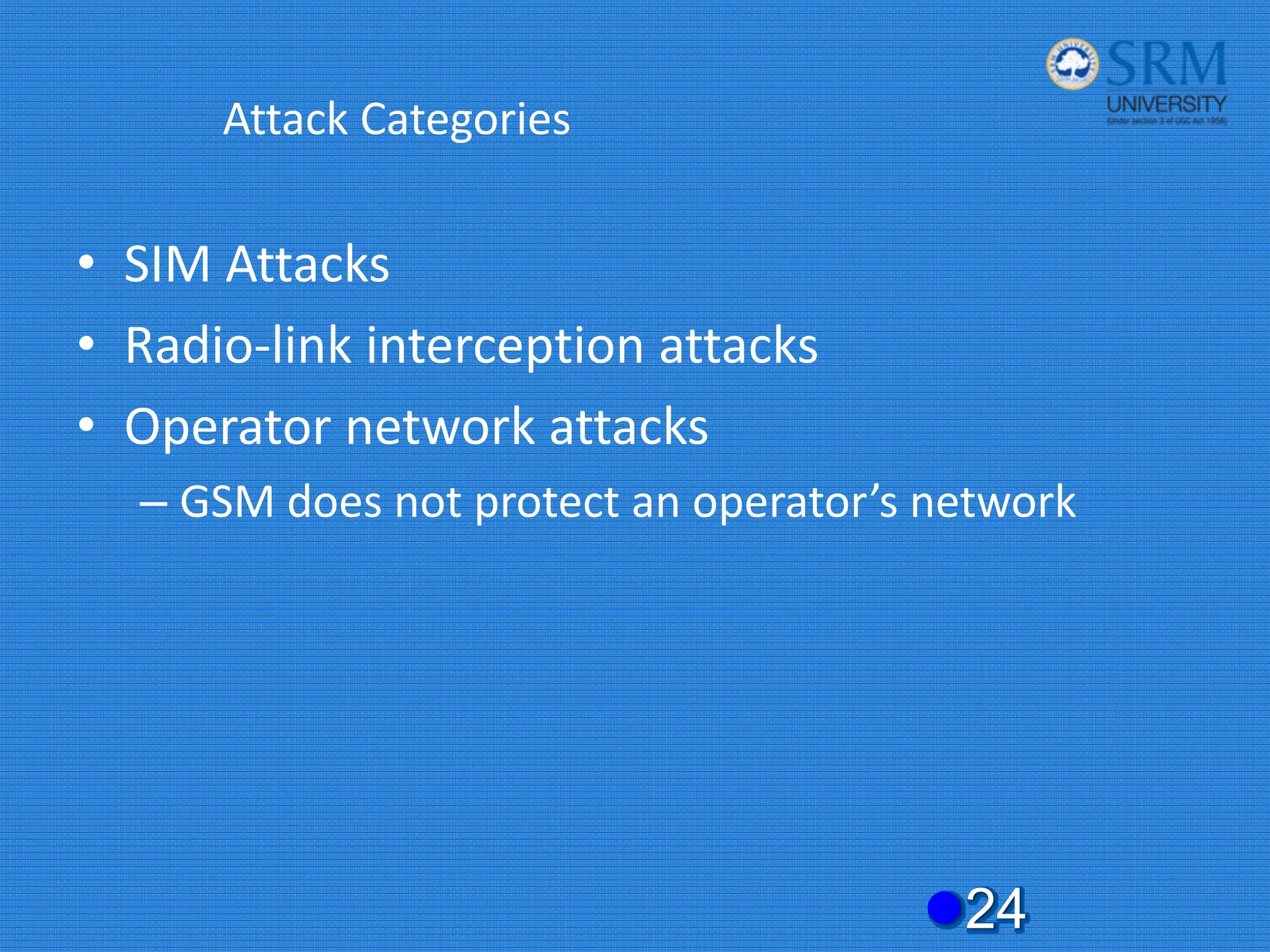 Attack Categories
• SIM Attacks
• Radio‐link interception attacks
• Operator network attacks
– GSM does not protect an operator’s network
z24
 