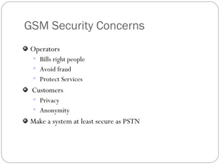 GSM Security Concerns Operators  Bills right people Avoid fraud Protect Services Customers Privacy Anonymity Make a system at least secure as PSTN 