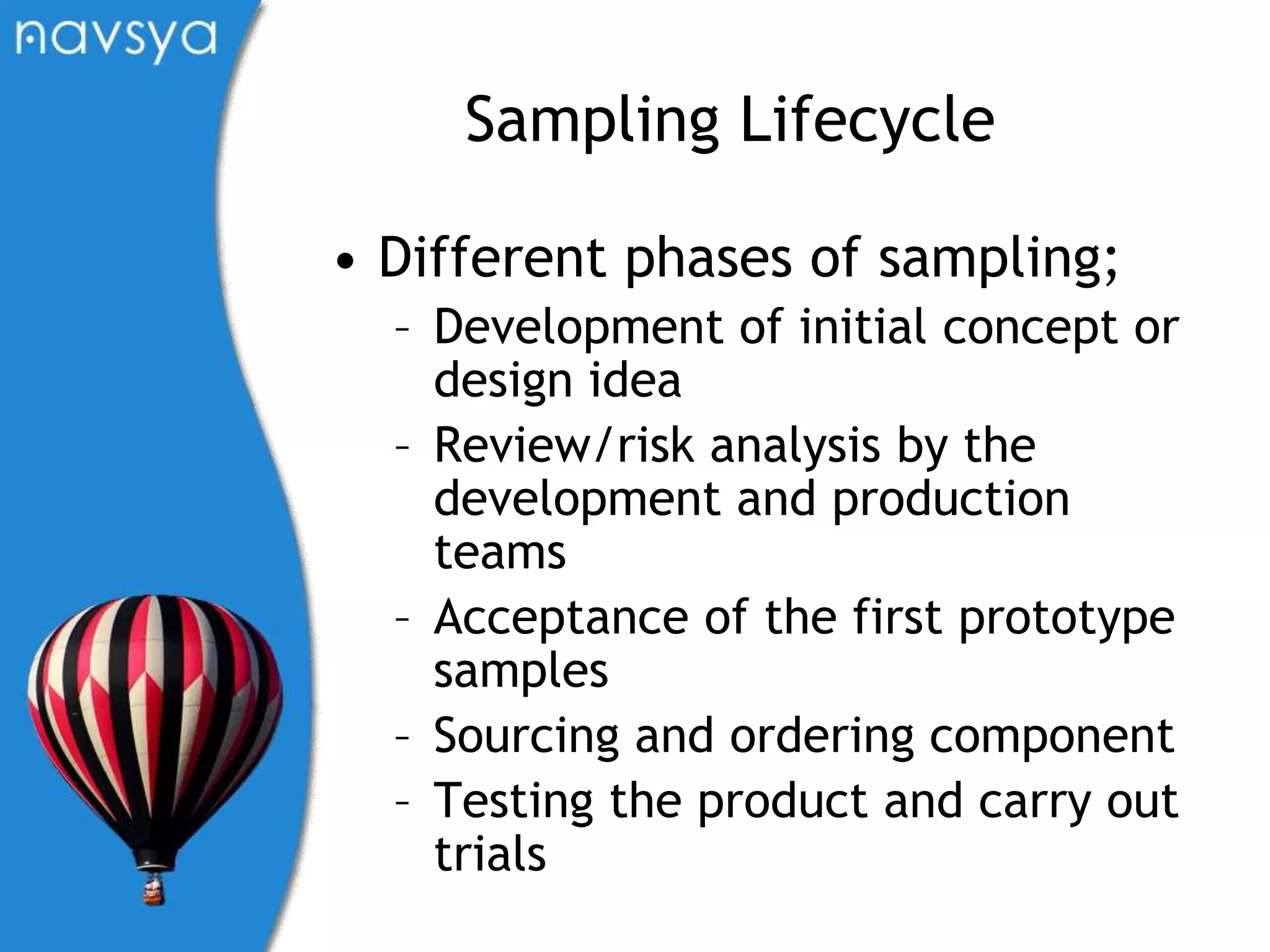 Sampling LifecycleDifferent phases of sampling; Development of initial concept or design ideaReview/risk analysis by the development and production teamsAcceptance of the first prototype samplesSourcing and ordering componentTesting the product and carry out trials