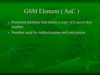 GSM Element ( AuC )
 Protected database that stores a copy of a secret key
number.
 Number used for authentication and encryption.
 