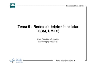 Servicios Públicos de Datos




Tema 9 - Redes de telefonía celular
          (GSM, UMTS)

           Luis Sánchez González
            sanchezgl@unican.es




                            Redes de telefonía celular - 1
 