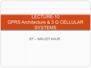 BY – NAVJOT KAUR
LECTURE-10
GPRS Architecture & 3 G CELLULAR
SYSTEMS
 