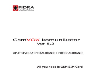 Gsm komunikator
VOX
UPUTSTVO ZA INSTALIRANJE I PROGRAMIRANJE
Ver 5.2
All you need is GSM SIM Card
 