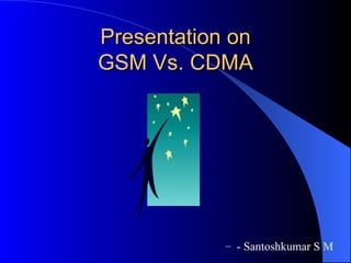 Presentation on
GSM Vs. CDMA




            – - Santoshkumar S M
 
