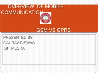 PRESENTED BY:
GAURAV BISWAS
BIT MESRA
OVERVIEW OF MOBILE
COMMUNICATION
GSM VS GPRS
 