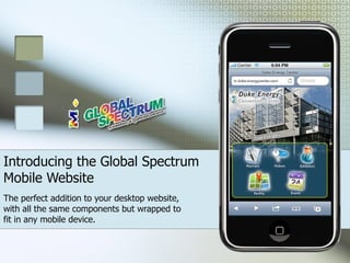 Introducing the Global Spectrum Mobile Website The perfect addition to your desktop website, with all the same components but wrapped to fit in any mobile device. 