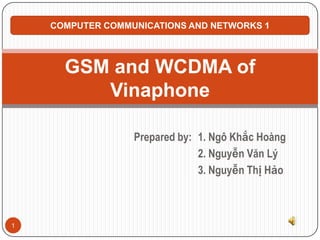 Prepared by: 1. Ngô Khắc Hoàng
2. Nguyễn Văn Lý
3. Nguyễn Thị Hảo
GSM and WCDMA of
Vinaphone
COMPUTER COMMUNICATIONS AND NETWORKS 1
1
 