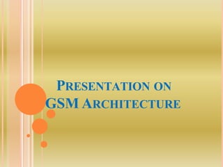 PRESENTATION ON
GSM ARCHITECTURE
 