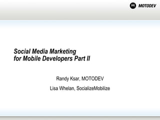 Social Media Marketing  for Mobile Developers Part II  Randy Ksar, MOTODEV Lisa Whelan, SocializeMobilize 