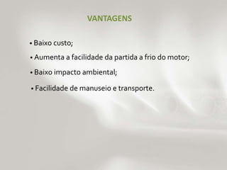 VANTAGENS 
• Baixo custo; 
• Aumenta a facilidade da partida a frio do motor; 
• Baixo impacto ambiental; 
• Facilidade de manuseio e transporte. 
 