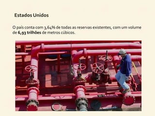 Estados Unidos 
O país conta com 3,64% de todas as reservas existentes, com um volume 
de 6,93 trilhões de metros cúbicos. 
 