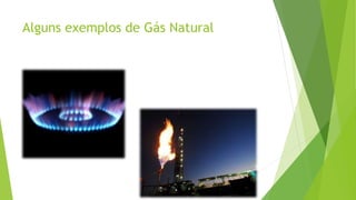 Alguns exemplos de Gás Natural
 