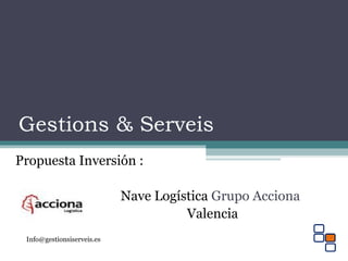 Gestions & Serveis 
Propuesta Inversión : 
Nave Logística Grupo Acciona 
Valencia 
Info@gestionsiserveis.es 
 
