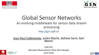 Global Sensor Networks
An evolving middleware for sensor data stream
processing
Jean-Paul Calbimonte, Julien Eberle, Sofiane Sarni, Karl
Aberer
LSIR EPFL
Mountain Observatories 2014, Reno Nevada
16.07.2014
http://gsn.epfl.ch
 