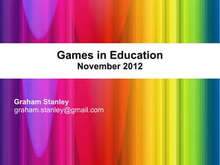 Games in Education
                November 2012


Graham Stanley
graham.stanley@gmail.com
 