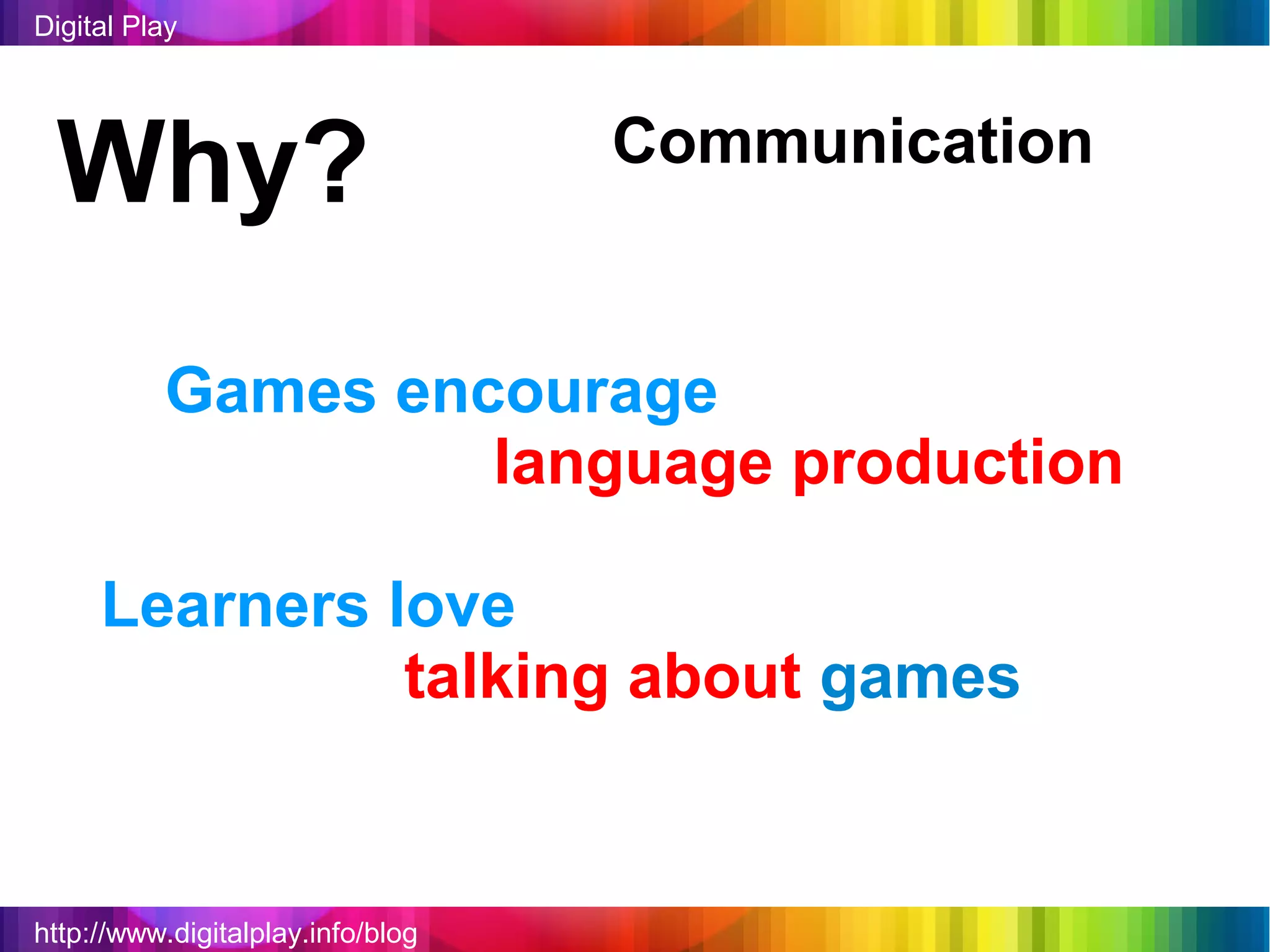 Digital Play




 Why?                              Communication


          Games encourage
                   language production

     Learners love
               talking about games


http://www.digitalplay.info/blog
 