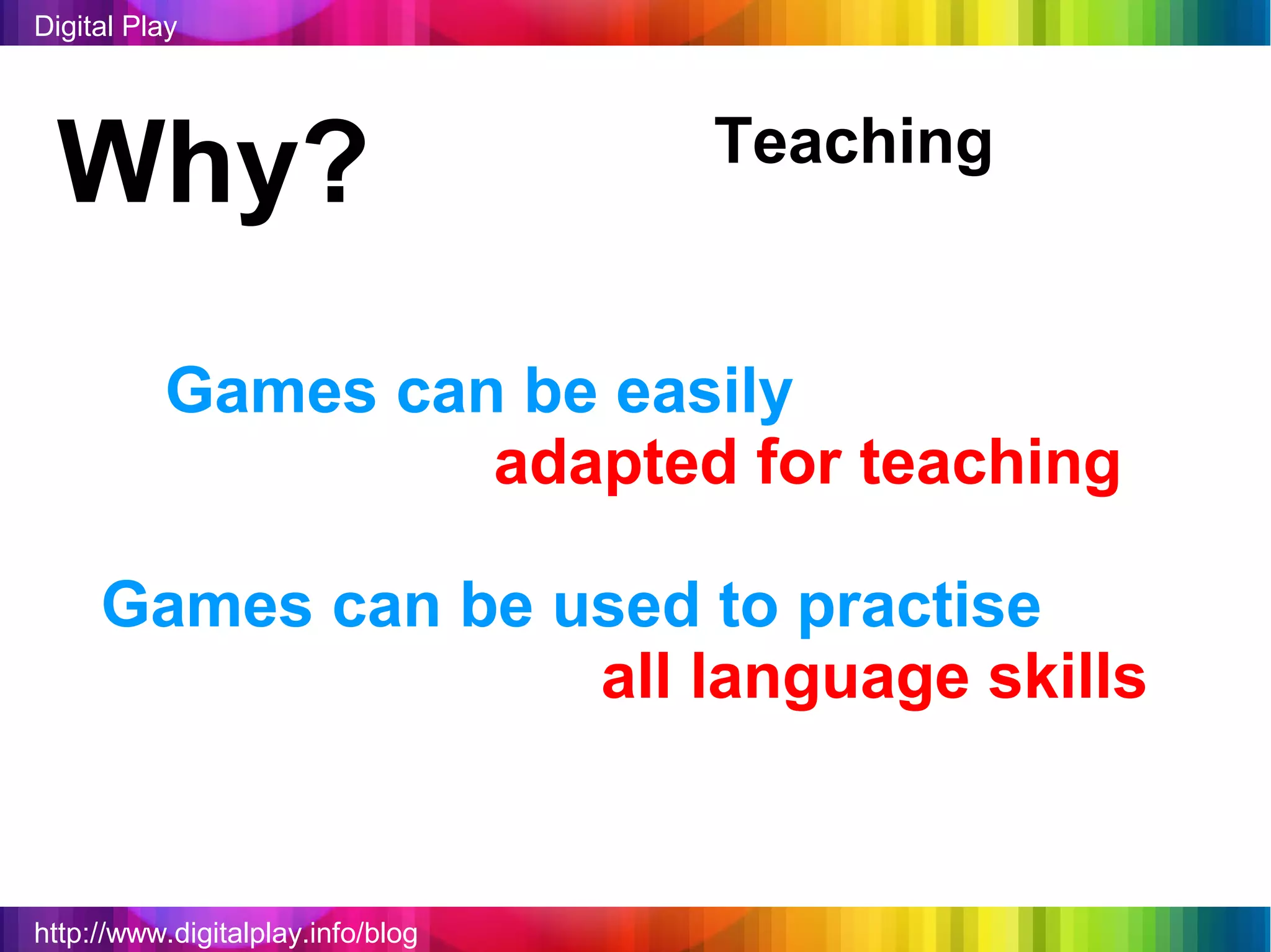 Digital Play




 Why?                              Teaching


          Games can be easily
                   adapted for teaching

     Games can be used to practise
                   all language skills


http://www.digitalplay.info/blog
 