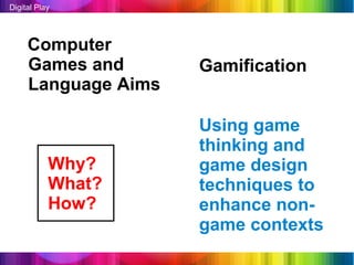 Digital Play




     Computer
     Games and       Gamification
     Language Aims

                     Using game
                     thinking and
           Why?      game design
           What?     techniques to
           How?      enhance non-
                     game contexts
 