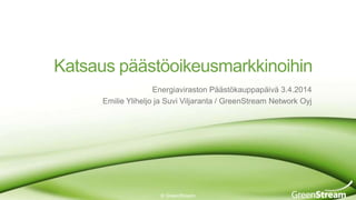 Katsaus päästöoikeusmarkkinoihin
© GreenStream
Energiaviraston Päästökauppapäivä 3.4.2014
Emilie Yliheljo ja Suvi Viljaranta / GreenStream Network Oyj
 