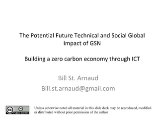 The Potential Future Technical and Social Global Impact of GSN Building a zero carbon economy through ICT Bill St. Arnaud [email_address] Unless otherwise noted all material in this slide deck may be reproduced, modified or distributed without prior permission of the author 