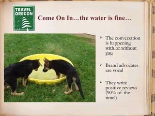 Come On In…the water is fine… The conversation is happening  with or without you Brand advocates are vocal They write positive reviews (90% of the time!) 